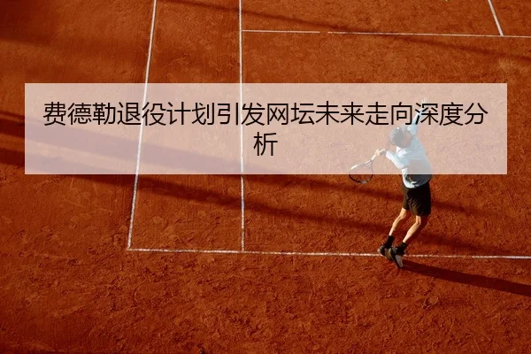 费德勒退役计划引发网坛未来走向深度分析